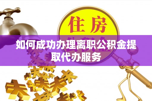 温县如何成功办理离职公积金提取代办服务