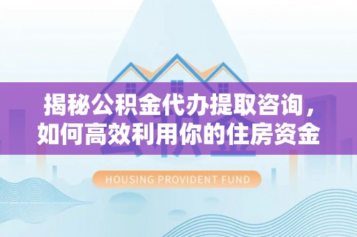 温县揭秘公积金代办提取咨询，如何高效利用你的住房资金