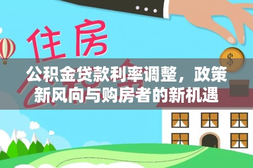 温县公积金贷款利率调整，政策新风向与购房者的新机遇