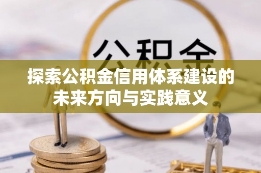 温县探索公积金信用体系建设的未来方向与实践意义