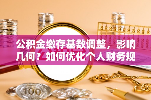 温县公积金缴存基数调整，影响几何？如何优化个人财务规划
