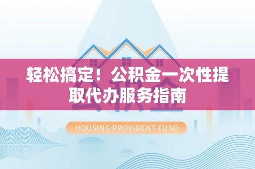 温县轻松搞定！公积金一次性提取代办服务指南