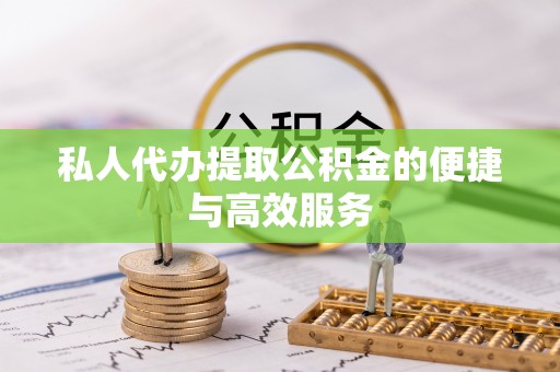 温县私人代办提取公积金的便捷与高效服务
