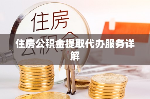 温县住房公积金提取代办服务详解