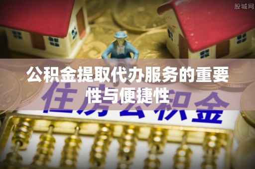温县公积金提取代办服务的重要性与便捷性