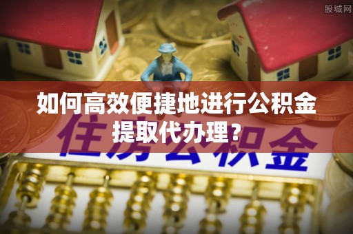 温县如何高效便捷地进行公积金提取代办理？
