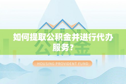 温县如何提取公积金并进行代办服务？