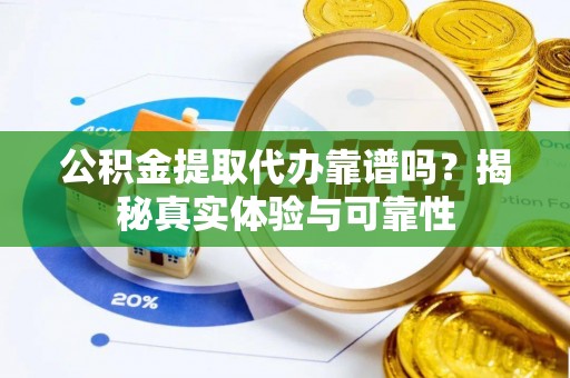 温县公积金提取代办靠谱吗？揭秘真实体验与可靠性