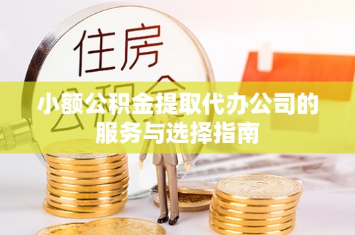 温县小额公积金提取代办公司的服务与选择指南