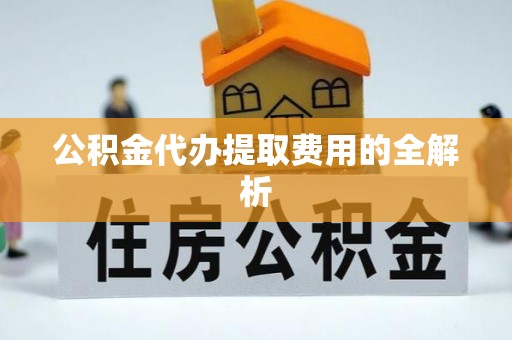 温县公积金代办提取费用的全解析