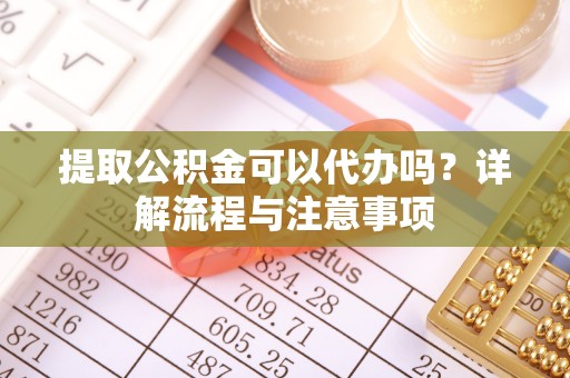 温县提取公积金可以代办吗？详解流程与注意事项
