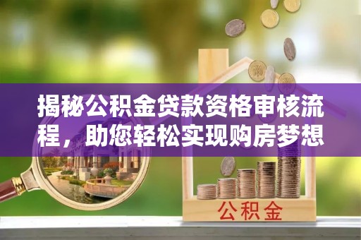 温县揭秘公积金贷款资格审核流程，助您轻松实现购房梦想