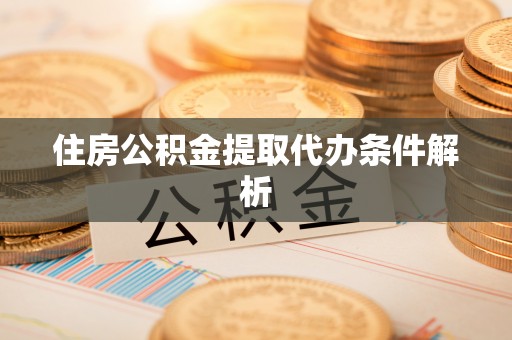 温县住房公积金提取代办条件解析