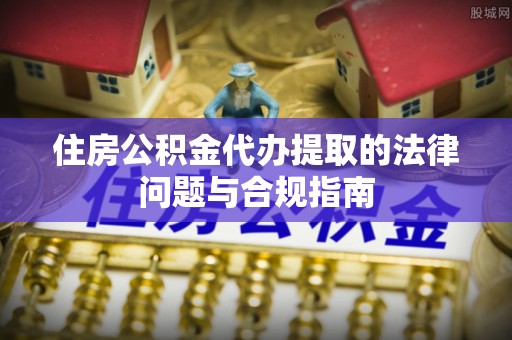 温县住房公积金代办提取的法律问题与合规指南