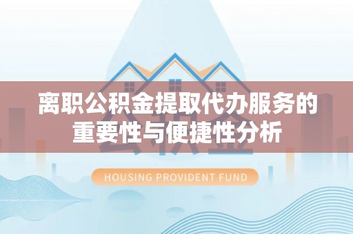 温县离职公积金提取代办服务的重要性与便捷性分析