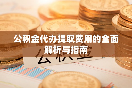 温县公积金代办提取费用的全面解析与指南