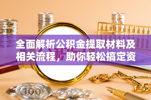 温县全面解析公积金提取材料及相关流程，助你轻松搞定资金提取