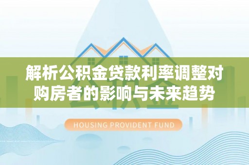 温县解析公积金贷款利率调整对购房者的影响与未来趋势