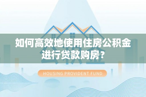 温县如何高效地使用住房公积金进行贷款购房？
