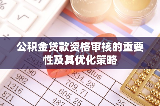 温县公积金贷款资格审核的重要性及其优化策略