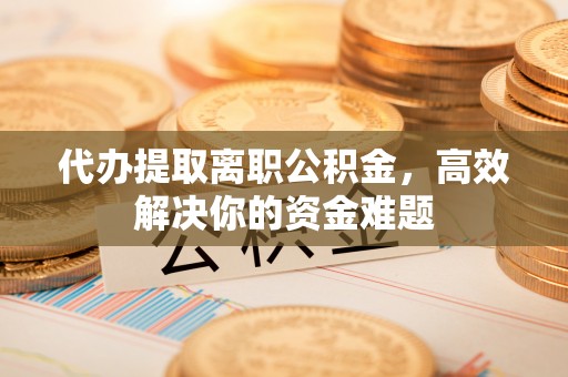 温县代办提取离职公积金，高效解决你的资金难题