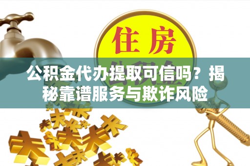 温县公积金代办提取可信吗？揭秘靠谱服务与欺诈风险