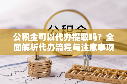 温县公积金可以代办提取吗？全面解析代办流程与注意事项