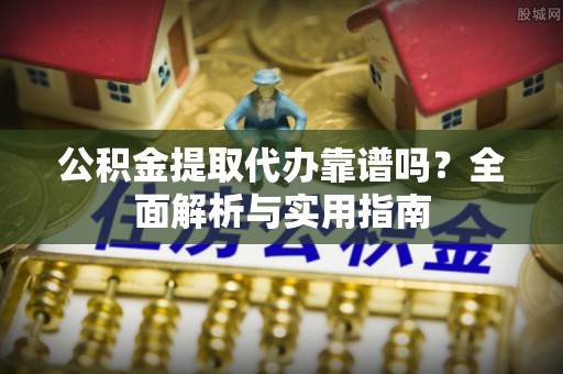 温县公积金提取代办靠谱吗？全面解析与实用指南