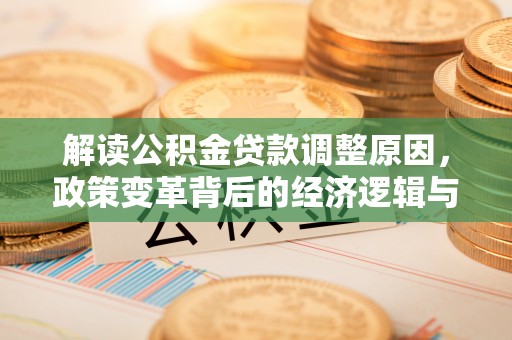 温县解读公积金贷款调整原因，政策变革背后的经济逻辑与民生影响