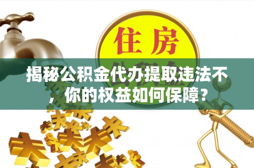 温县揭秘公积金代办提取违法不，你的权益如何保障？